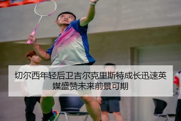 切尔西年轻后卫吉尔克里斯特成长迅速英媒盛赞未来前景可期