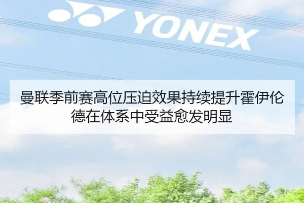 曼联季前赛高位压迫效果持续提升霍伊伦德在体系中受益愈发明显