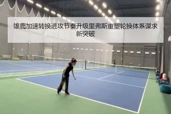 雄鹿加速转换进攻节奏升级里弗斯重塑轮换体系谋求新突破